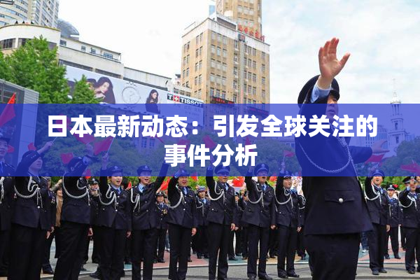 日本最新动态：引发全球关注的事件分析