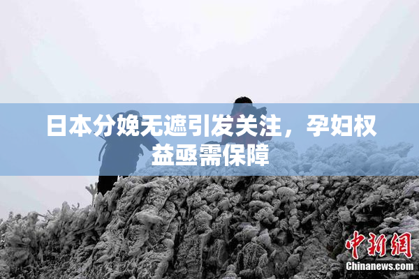 日本分娩无遮引发关注，孕妇权益亟需保障