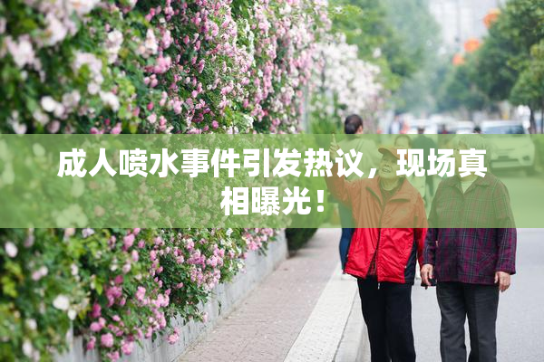 成人喷水事件引发热议，现场真相曝光！