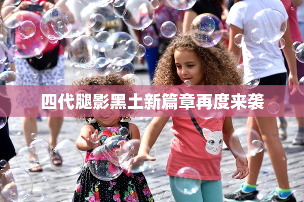 四代腿影黑土新篇章再度来袭