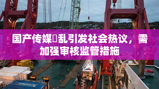 国产传媒婬乱引发社会热议，需加强审核监管措施
