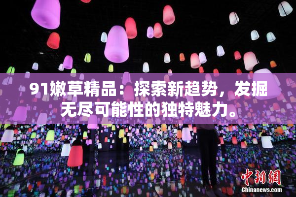 91嫩草精品：探索新趋势，发掘无尽可能性的独特魅力。