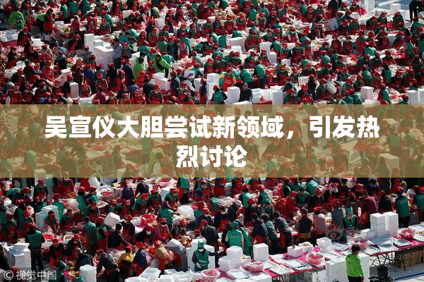 吴宣仪大胆尝试新领域，引发热烈讨论