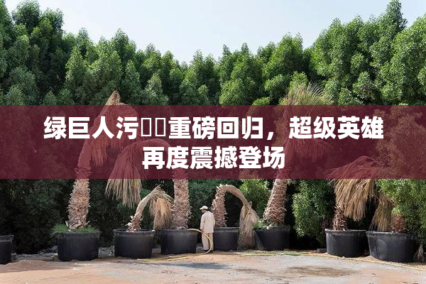 绿巨人污❌‌重磅回归，超级英雄再度震撼登场