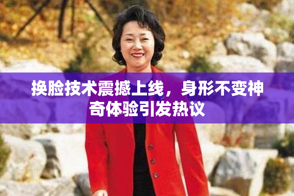 换脸技术震撼上线，身形不变神奇体验引发热议