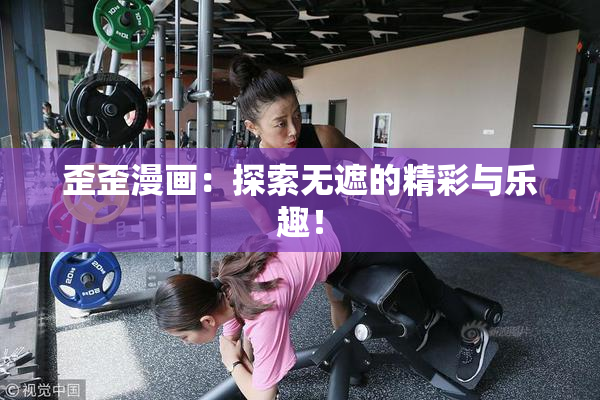 歪歪漫画：探索无遮的精彩与乐趣！