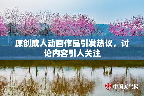 原创成人动画作品引发热议，讨论内容引人关注