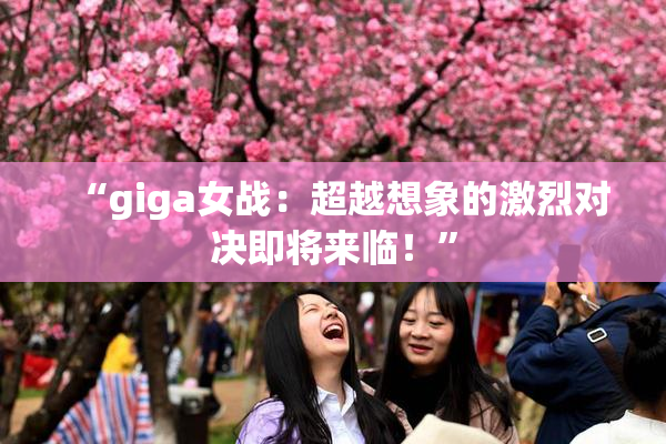 “giga女战：超越想象的激烈对决即将来临！”