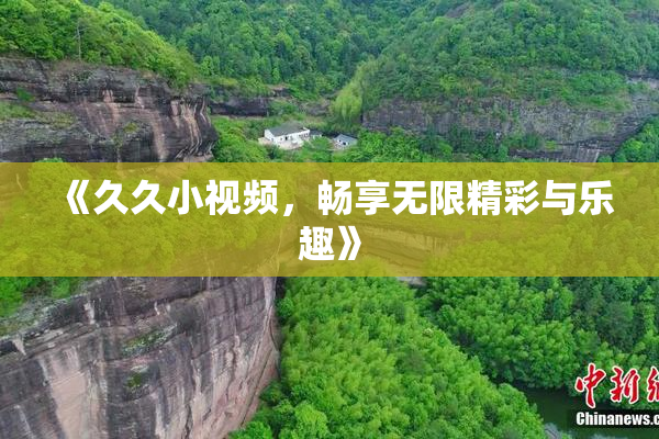 《久久小视频，畅享无限精彩与乐趣》
