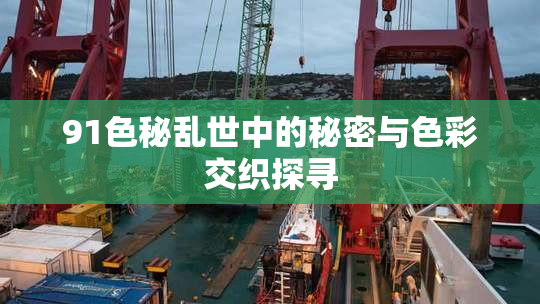91色秘乱世中的秘密与色彩交织探寻