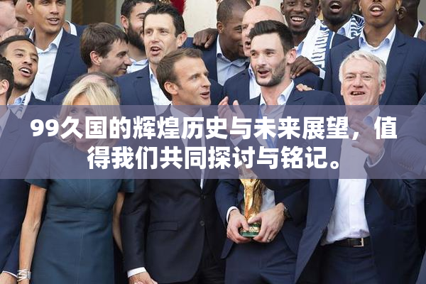 99久国的辉煌历史与未来展望，值得我们共同探讨与铭记。
