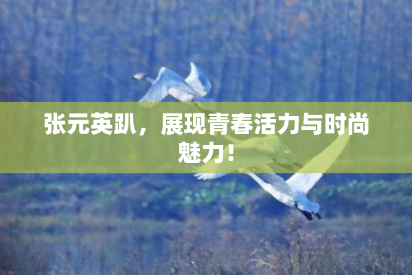 张元英趴，展现青春活力与时尚魅力！