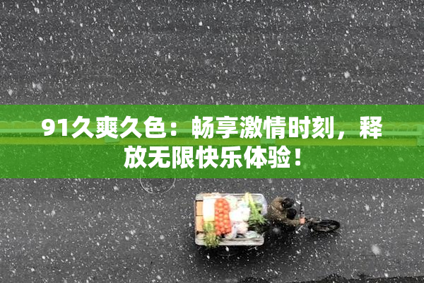 91久爽久色：畅享激情时刻，释放无限快乐体验！