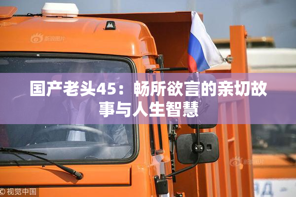 国产老头45：畅所欲言的亲切故事与人生智慧