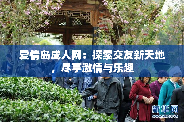 爱情岛成人网：探索交友新天地，尽享激情与乐趣