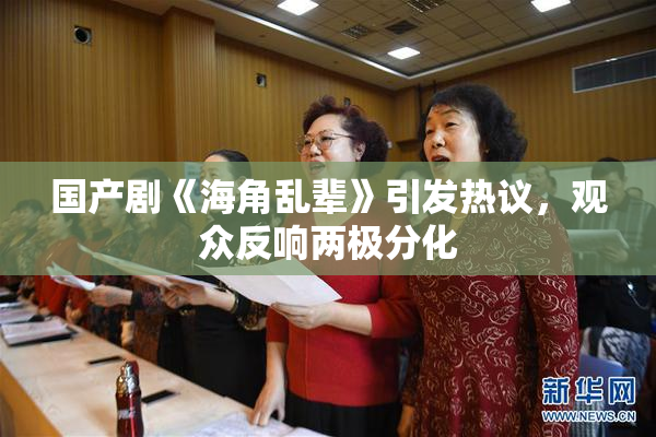 国产剧《海角乱辈》引发热议，观众反响两极分化