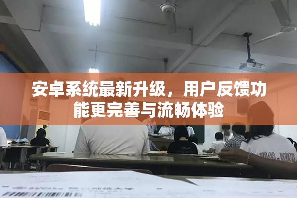 安卓系统最新升级，用户反馈功能更完善与流畅体验