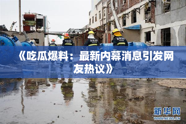 《吃瓜爆料：最新内幕消息引发网友热议》