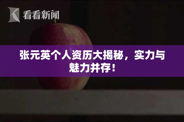 张元英个人资历大揭秘，实力与魅力并存！