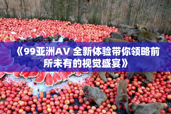 《99亚洲AV 全新体验带你领略前所未有的视觉盛宴》