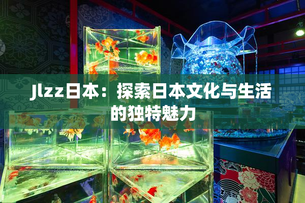 Jlzz日本：探索日本文化与生活的独特魅力