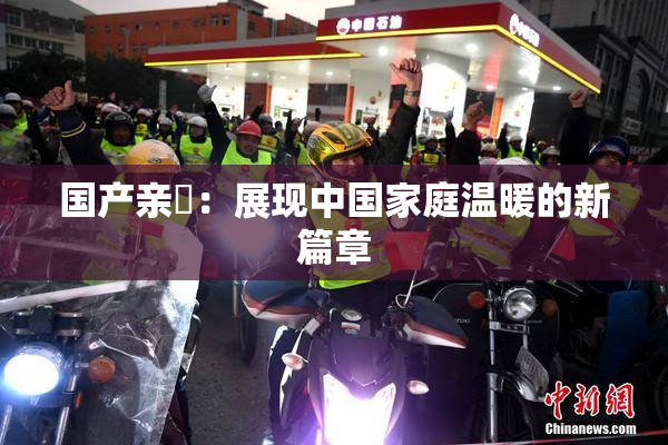 国产亲妺：展现中国家庭温暖的新篇章