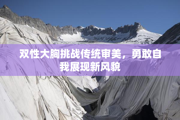 双性大胸挑战传统审美，勇敢自我展现新风貌