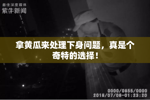 拿黄瓜来处理下身问题，真是个奇特的选择！