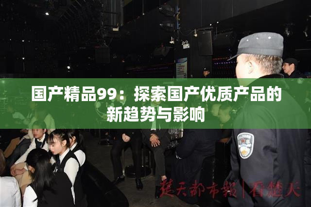 国产精品99：探索国产优质产品的新趋势与影响