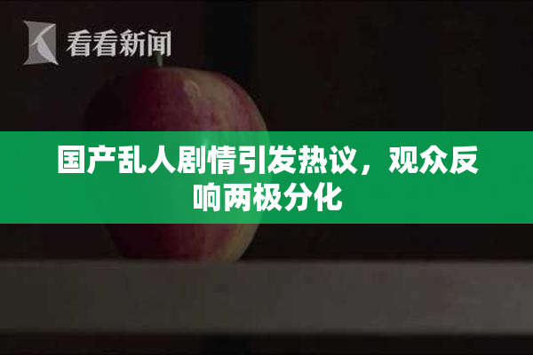 国产乱人剧情引发热议，观众反响两极分化