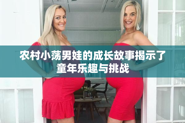 农村小荡男娃的成长故事揭示了童年乐趣与挑战
