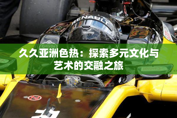 久久亚洲色热：探索多元文化与艺术的交融之旅