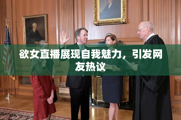 欲女直播展现自我魅力，引发网友热议