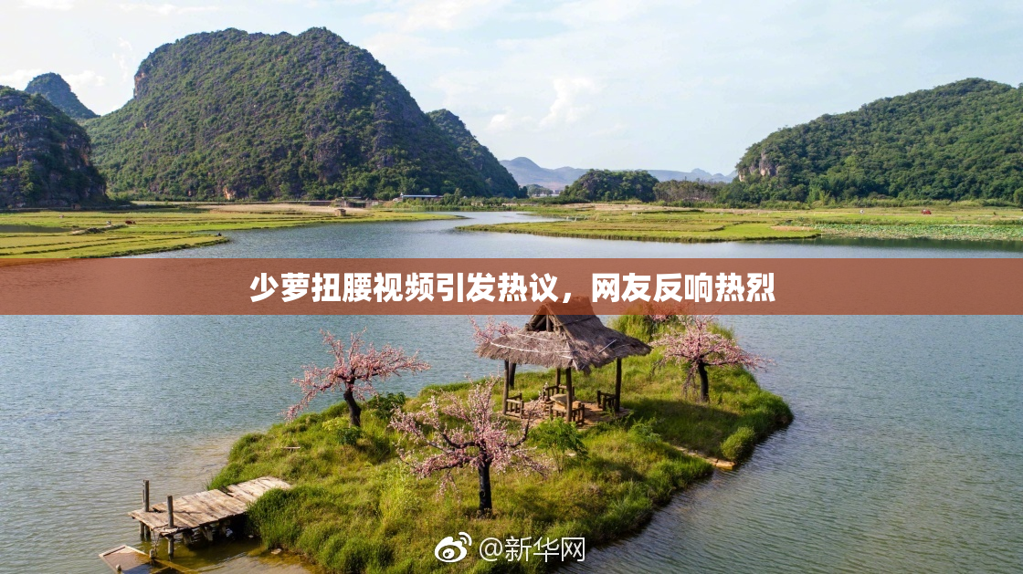 少萝扭腰视频引发热议，网友反响热烈