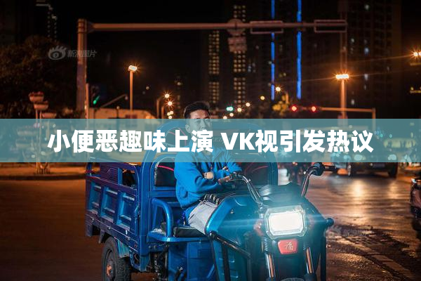 小便恶趣味上演 VK视引发热议