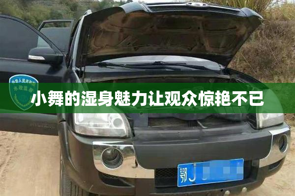 小舞的湿身魅力让观众惊艳不已