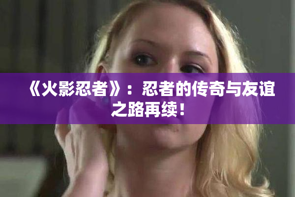 《火影忍者》：忍者的传奇与友谊之路再续！