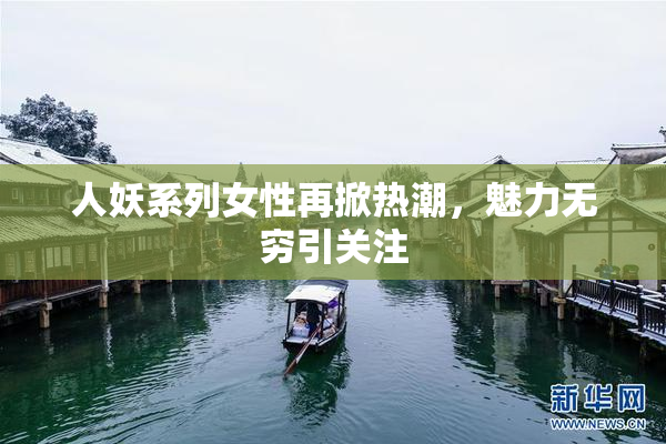 人妖系列女性再掀热潮，魅力无穷引关注