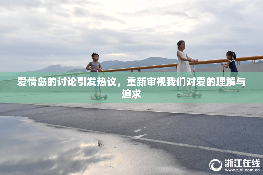 爱情岛的讨论引发热议，重新审视我们对爱的理解与追求