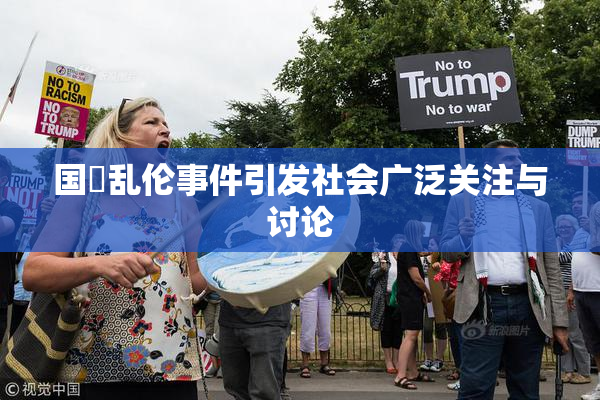 国產乱伦事件引发社会广泛关注与讨论