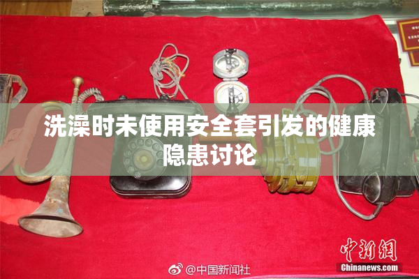 洗澡时未使用安全套引发的健康隐患讨论