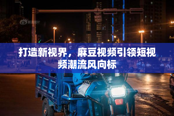 打造新视界，麻豆视频引领短视频潮流风向标