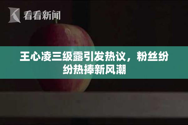 王心凌三级露引发热议，粉丝纷纷热捧新风潮