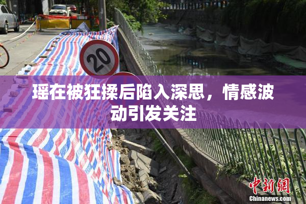 瑶在被狂揉后陷入深思，情感波动引发关注