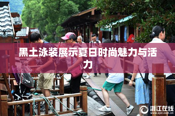 黑土泳装展示夏日时尚魅力与活力