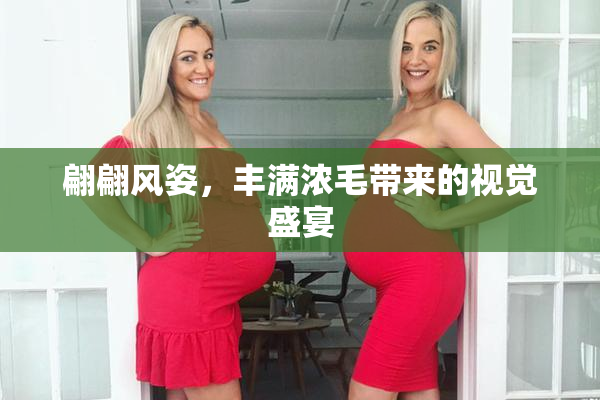 翩翩风姿，丰满浓毛带来的视觉盛宴