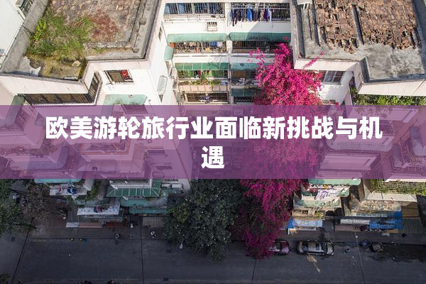 欧美游轮旅行业面临新挑战与机遇