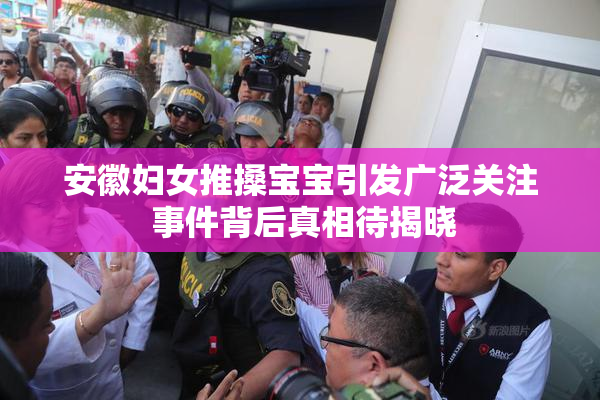 安徽妇女推搡宝宝引发广泛关注 事件背后真相待揭晓