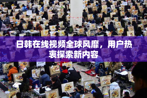 日韩在线视频全球风靡，用户热衷探索新内容