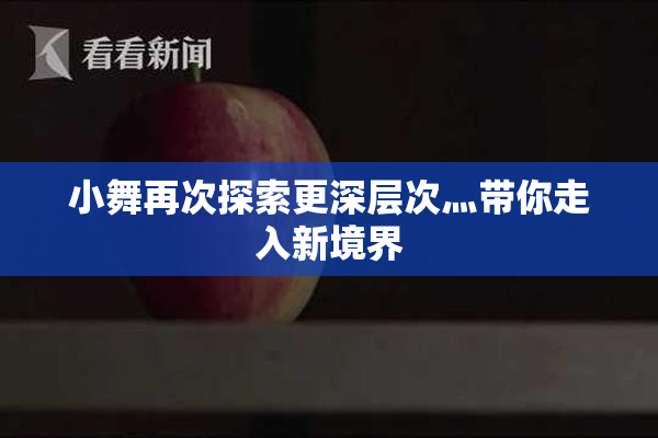 小舞再次探索更深层次灬带你走入新境界